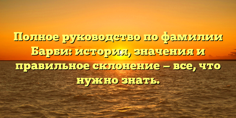 Полное руководство по фамилии Барби: история, значения и правильное склонение — все, что нужно знать.