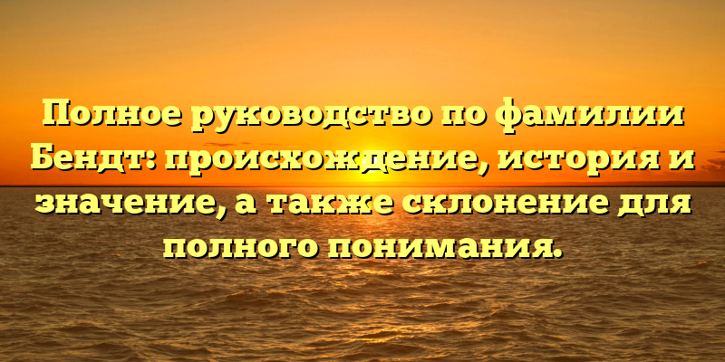 Полное руководство по фамилии Бендт: происхождение, история и значение, а также склонение для полного понимания.
