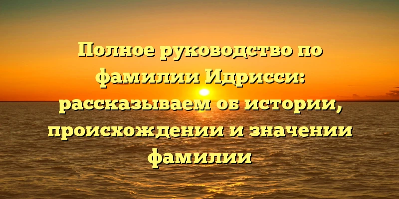 Полное руководство по фамилии Идрисси: рассказываем об истории, происхождении и значении фамилии