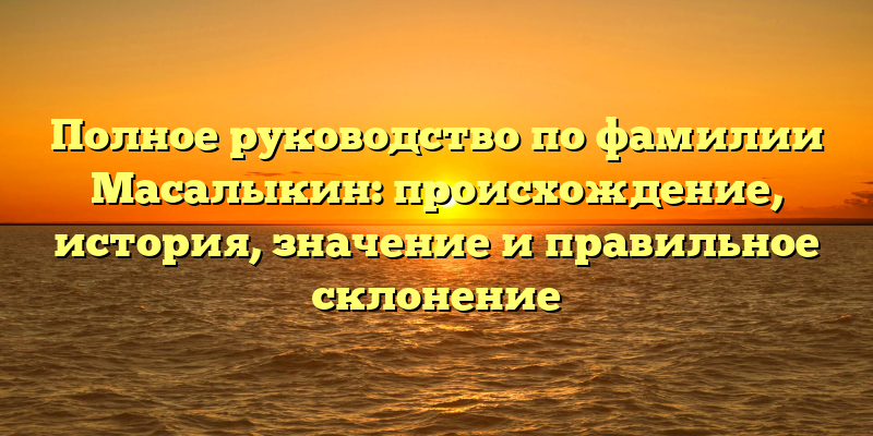Полное руководство по фамилии Масалыкин: происхождение, история, значение и правильное склонение
