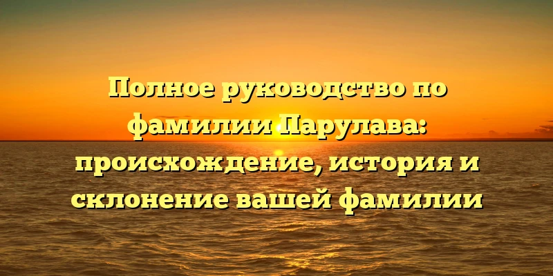 Полное руководство по фамилии Парулава: происхождение, история и склонение вашей фамилии