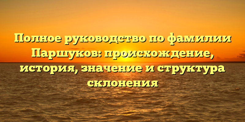 Полное руководство по фамилии Паршуков: происхождение, история, значение и структура склонения