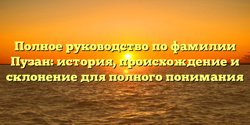 Полное руководство по фамилии Пузан: история, происхождение и склонение для полного понимания