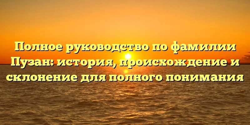Полное руководство по фамилии Пузан: история, происхождение и склонение для полного понимания Полное руководство по фамилии Пузан: история, происхождение и склонение для полного понимания