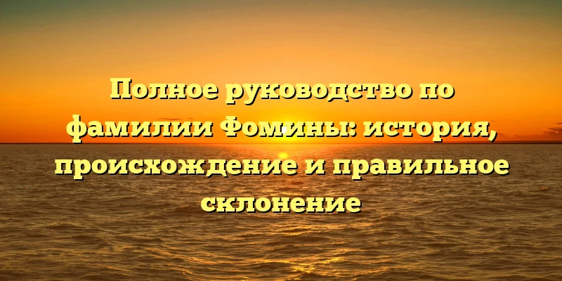 Полное руководство по фамилии Фомины: история, происхождение и правильное склонение Полное руководство по фамилии Фомины: история, происхождение и правильное склонение