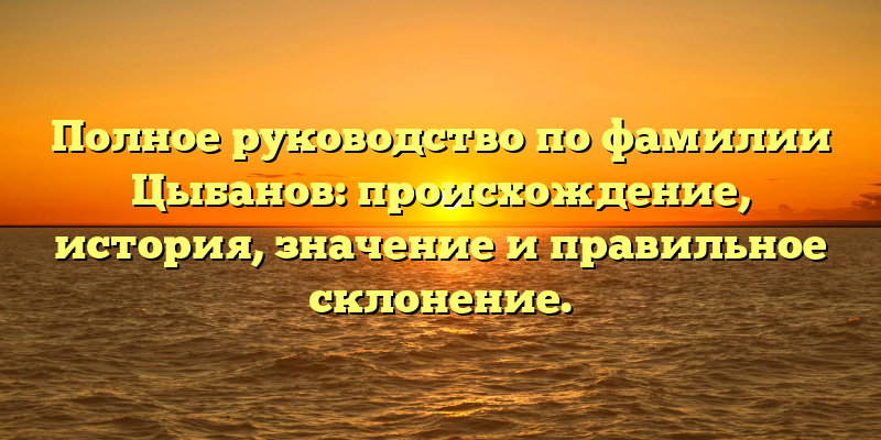 Полное руководство по фамилии Цыбанов: происхождение, история, значение и правильное склонение.