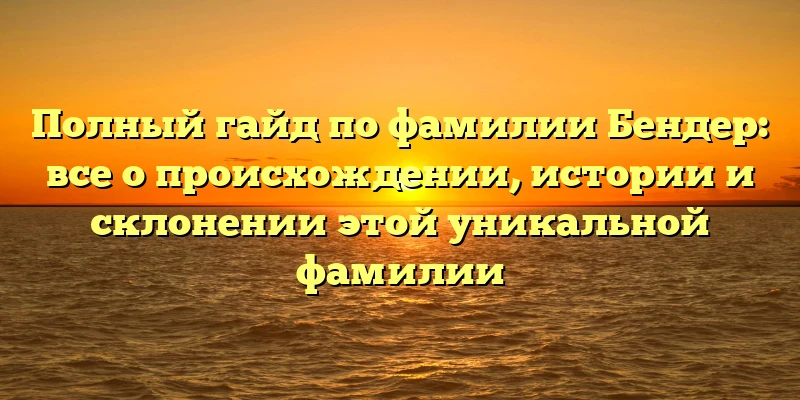 Полный гайд по фамилии Бендер: все о происхождении, истории и склонении этой уникальной фамилии