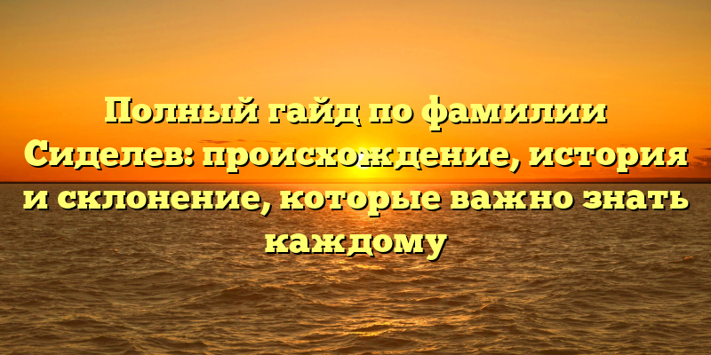 Полный гайд по фамилии Сиделев: происхождение, история и склонение, которые важно знать каждому