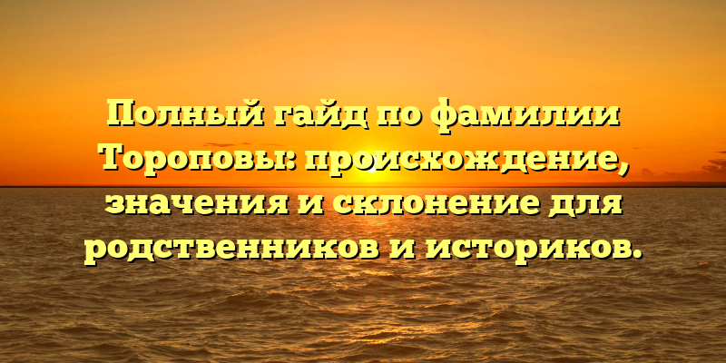 Полный гайд по фамилии Тороповы: происхождение, значения и склонение для родственников и историков.
