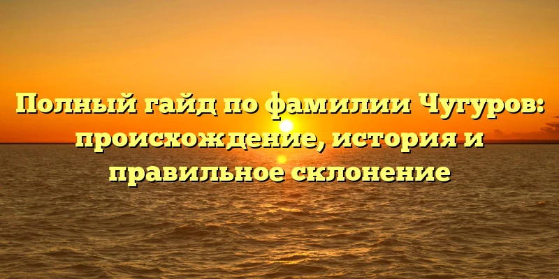 Полный гайд по фамилии Чугуров: происхождение, история и правильное склонение Полный гайд по фамилии Чугуров: происхождение, история и правильное склонение