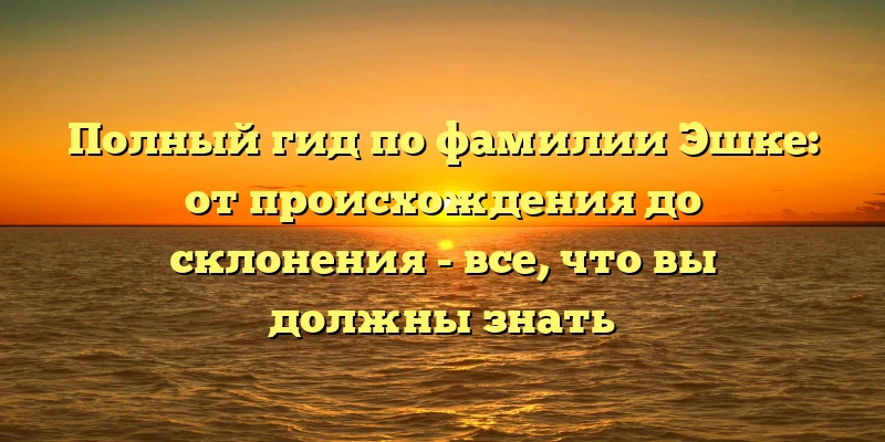 Полный гид по фамилии Эшке: от происхождения до склонения - все, что вы должны знать Полный гид по фамилии Эшке: от происхождения до склонения - все, что вы должны знать