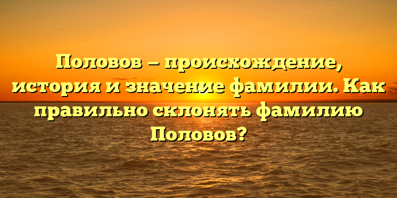 Половов — происхождение, история и значение фамилии. Как правильно склонять фамилию Половов?