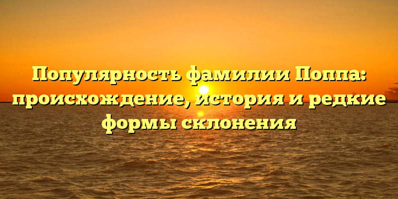 Популярность фамилии Поппа: происхождение, история и редкие формы склонения