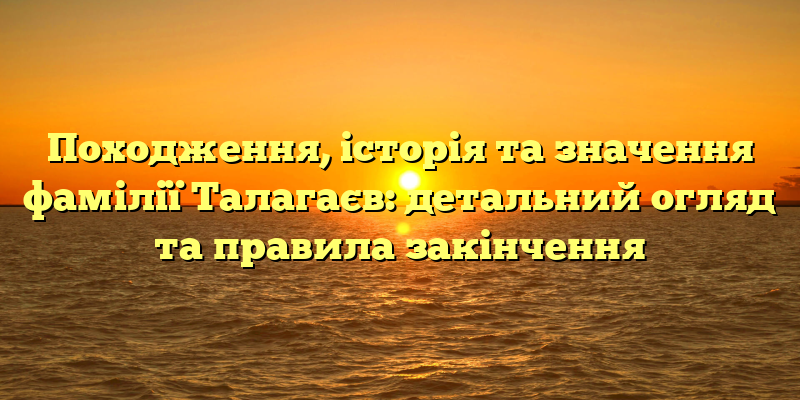Походження, історія та значення фамілії Талагаєв: детальний огляд та правила закінчення