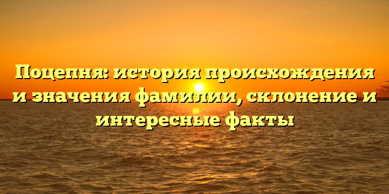 Поцепня: история происхождения и значения фамилии, склонение и интересные факты