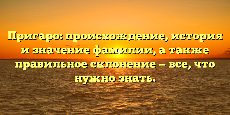Пригаро: происхождение, история и значение фамилии, а также правильное склонение — все, что нужно знать.