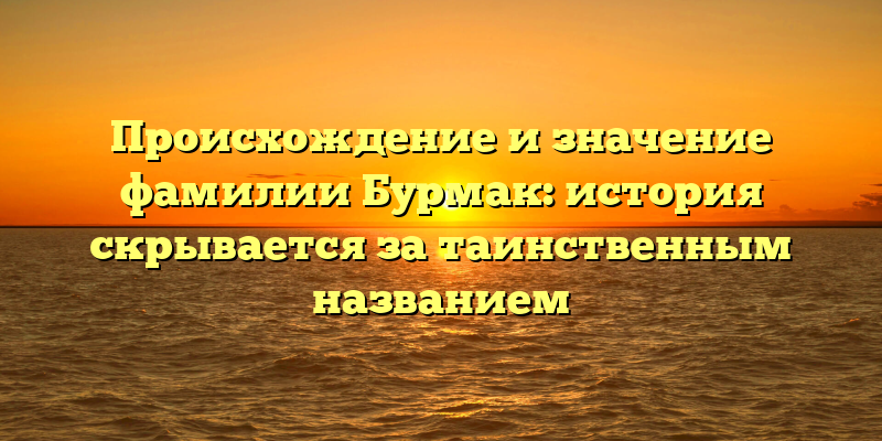 Происхождение и значение фамилии Бурмак: история скрывается за таинственным названием