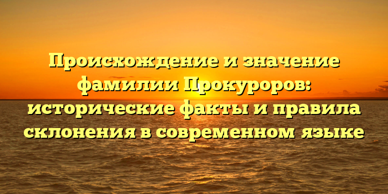 Происхождение и значение фамилии Прокуроров: исторические факты и правила склонения в современном языке