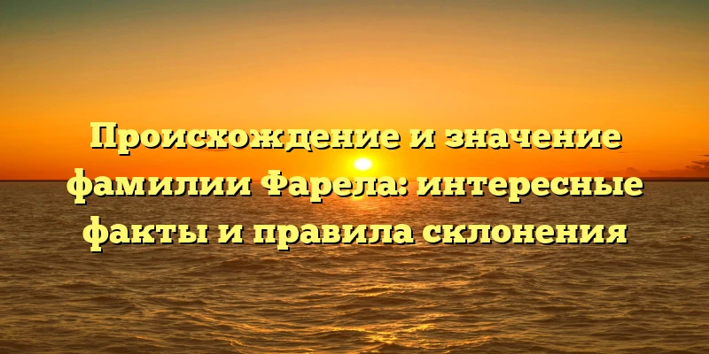 Происхождение и значение фамилии Фарела: интересные факты и правила склонения Происхождение и значение фамилии Фарела: интересные факты и правила склонения
