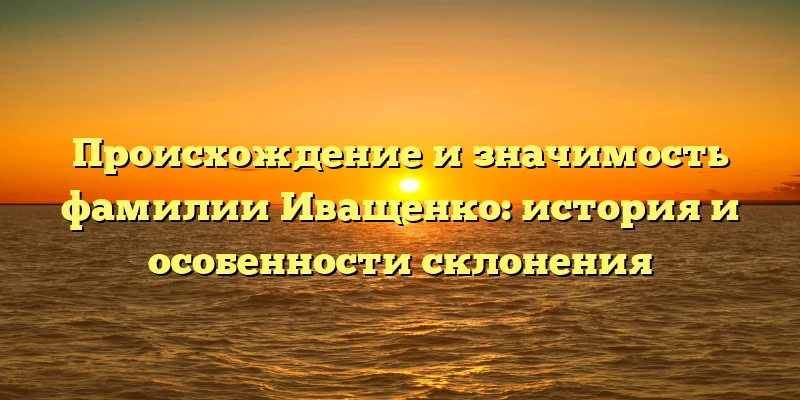 Происхождение и значимость фамилии Иващенко: история и особенности склонения Происхождение и значимость фамилии Иващенко: история и особенности склонения