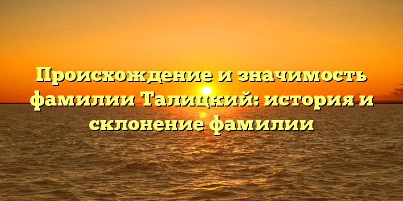 Происхождение и значимость фамилии Талицкий: история и склонение фамилии