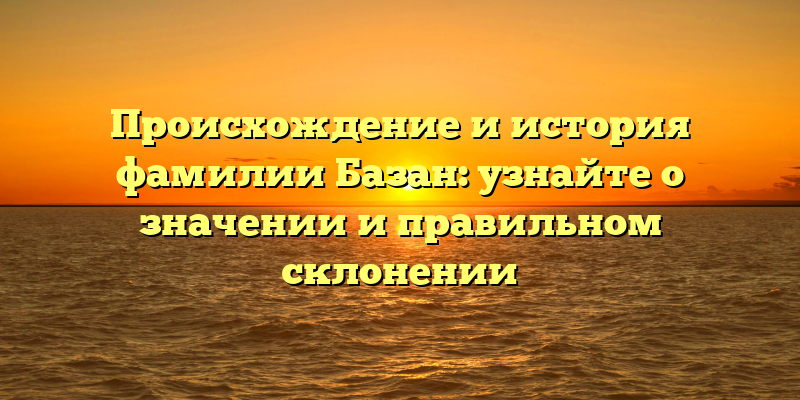 Происхождение и история фамилии Базан: узнайте о значении и правильном склонении