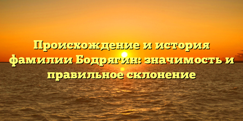 Происхождение и история фамилии Бодрягин: значимость и правильное склонение