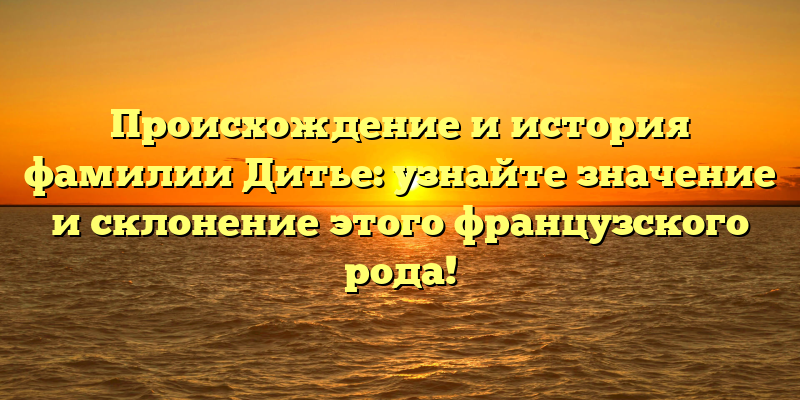Происхождение и история фамилии Дитье: узнайте значение и склонение этого французского рода!