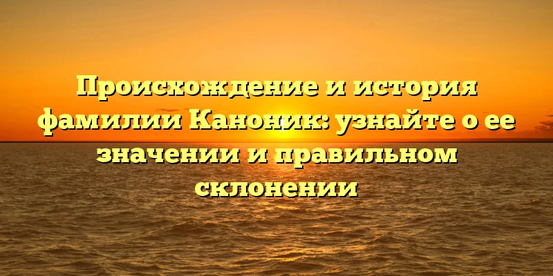 Происхождение и история фамилии Каноник: узнайте о ее значении и правильном склонении Происхождение и история фамилии Каноник: узнайте о ее значении и правильном склонении
