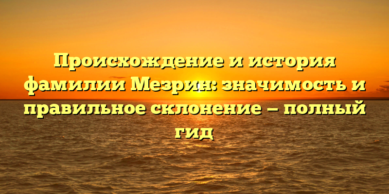 Происхождение и история фамилии Мезрин: значимость и правильное склонение — полный гид