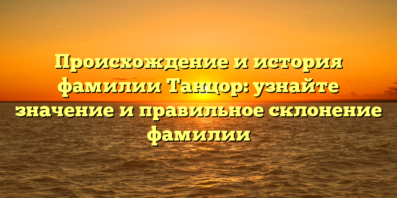 Происхождение и история фамилии Танцор: узнайте значение и правильное склонение фамилии
