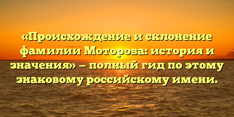 «Происхождение и склонение фамилии Моторова: история и значения» — полный гид по этому знаковому российскому имени.