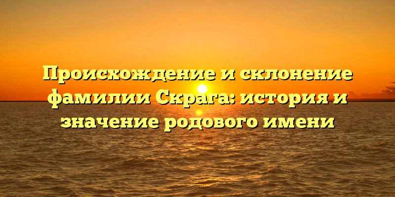 Происхождение и склонение фамилии Скрага: история и значение родового имени