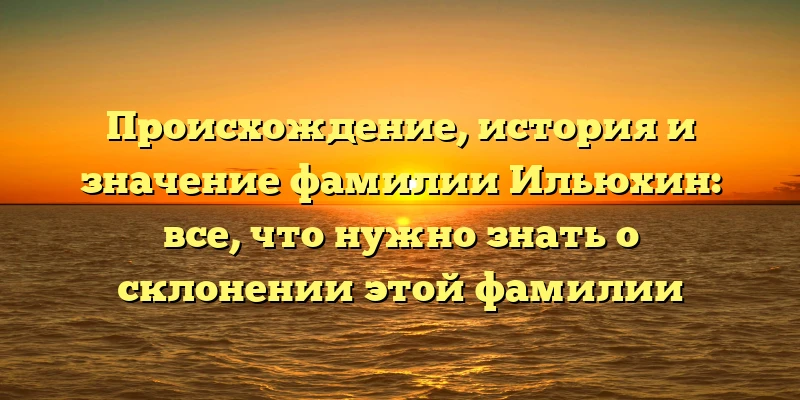 Происхождение, история и значение фамилии Ильюхин: все, что нужно знать о склонении этой фамилии Происхождение, история и значение фамилии Ильюхин: все, что нужно знать о склонении этой фамилии