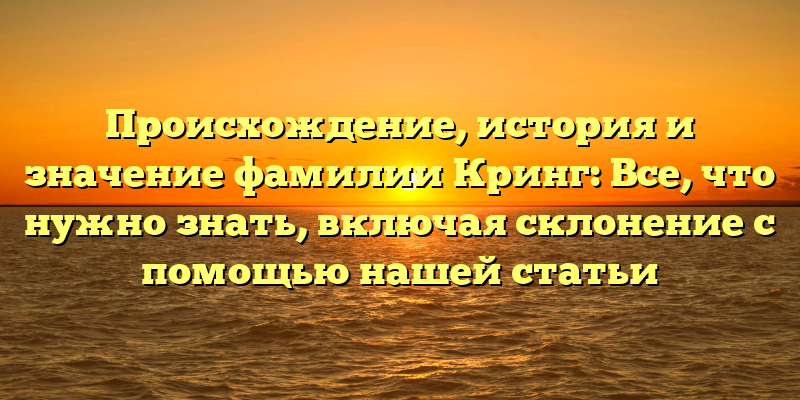 Происхождение, история и значение фамилии Кринг: Все, что нужно знать, включая склонение с помощью нашей статьи