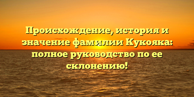 Происхождение, история и значение фамилии Кукояка: полное руководство по ее склонению!