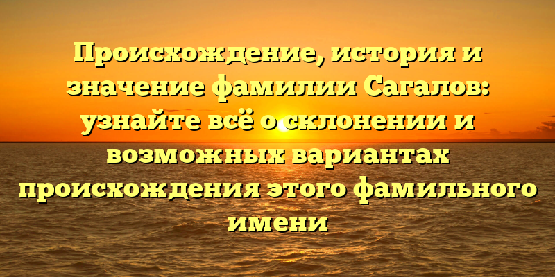 Происхождение, история и значение фамилии Сагалов: узнайте всё о склонении и возможных вариантах происхождения этого фамильного имени