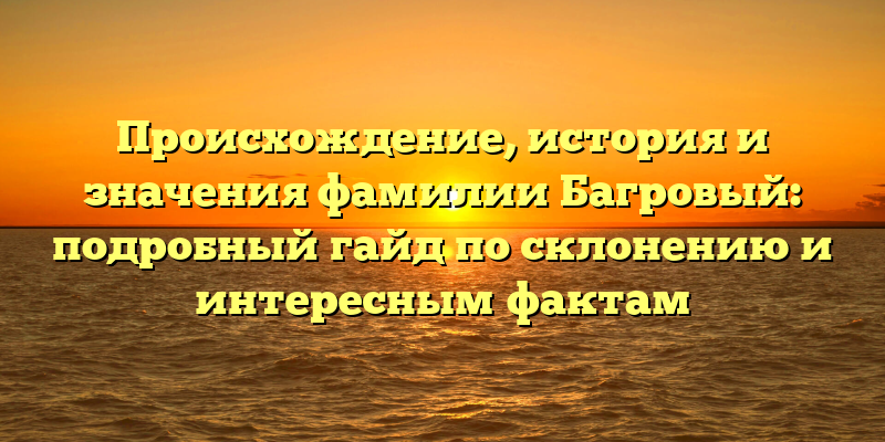 Происхождение, история и значения фамилии Багровый: подробный гайд по склонению и интересным фактам