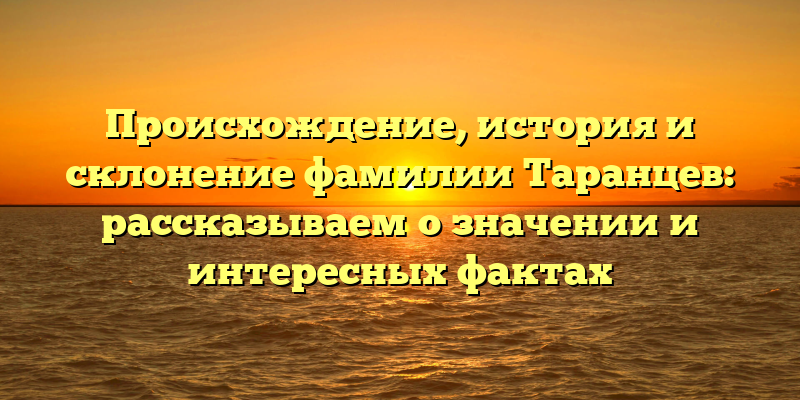 Происхождение, история и склонение фамилии Таранцев: рассказываем о значении и интересных фактах