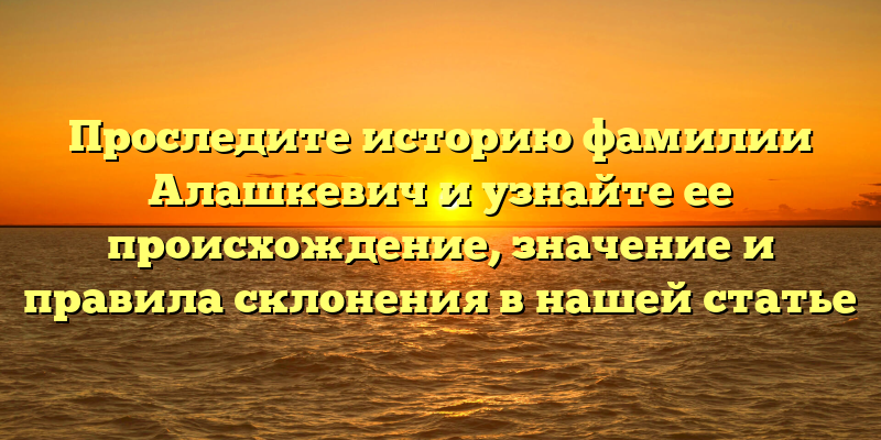 Проследите историю фамилии Алашкевич и узнайте ее происхождение, значение и правила склонения в нашей статье