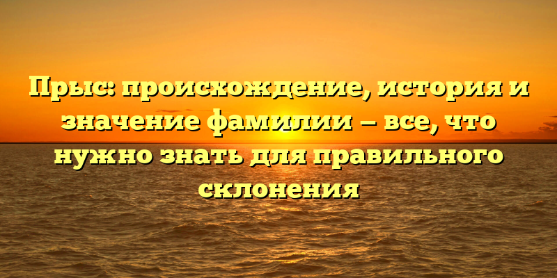 Прыс: происхождение, история и значение фамилии — все, что нужно знать для правильного склонения
