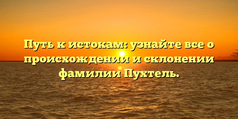 Путь к истокам: узнайте все о происхождении и склонении фамилии Пухтель. Путь к истокам: узнайте все о происхождении и склонении фамилии Пухтель.