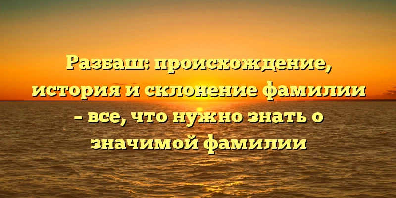 Разбаш: происхождение, история и склонение фамилии – все, что нужно знать о значимой фамилии