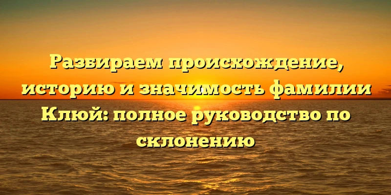 Разбираем происхождение, историю и значимость фамилии Клюй: полное руководство по склонению