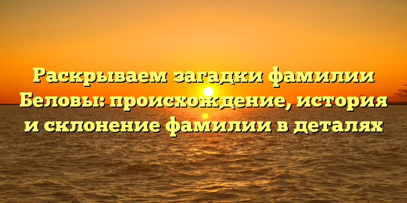 Раскрываем загадки фамилии Беловы: происхождение, история и склонение фамилии в деталях