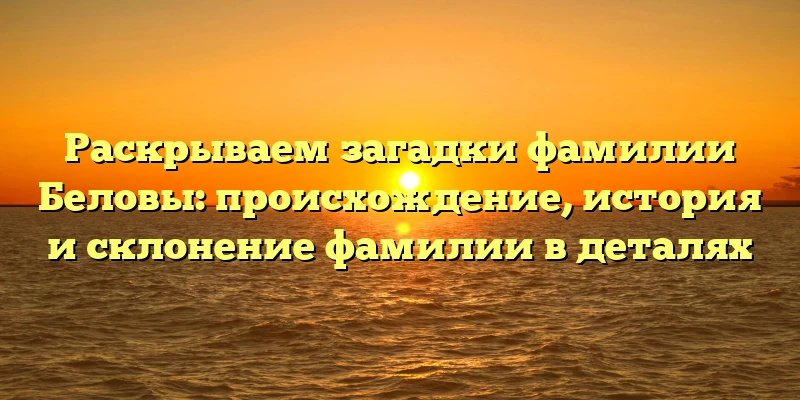Раскрываем загадки фамилии Беловы: происхождение, история и склонение фамилии в деталях