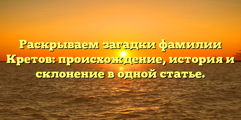 Раскрываем загадки фамилии Кретов: происхождение, история и склонение в одной статье.