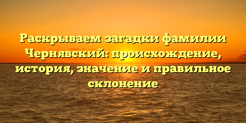 Раскрываем загадки фамилии Чернявский: происхождение, история, значение и правильное склонение