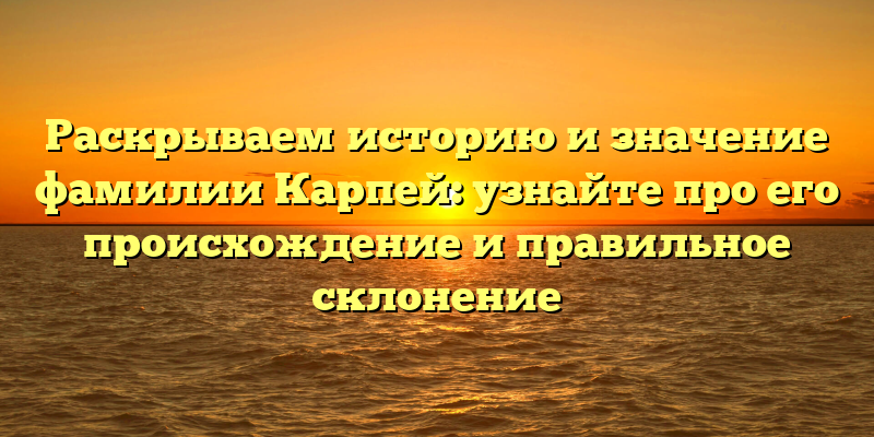 Раскрываем историю и значение фамилии Карпей: узнайте про его происхождение и правильное склонение