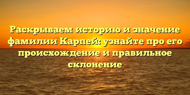 Раскрываем историю и значение фамилии Карпей: узнайте про его происхождение и правильное склонение Раскрываем историю и значение фамилии Карпей: узнайте про его происхождение и правильное склонение